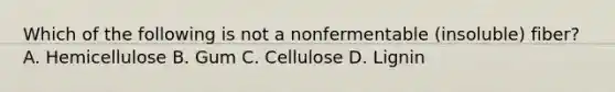 Which of the following is not a nonfermentable (insoluble) fiber? A. Hemicellulose B. Gum C. Cellulose D. Lignin