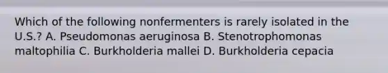 Which of the following nonfermenters is rarely isolated in the U.S.? A. Pseudomonas aeruginosa B. Stenotrophomonas maltophilia C. Burkholderia mallei D. Burkholderia cepacia