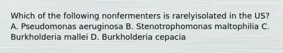 Which of the following nonfermenters is rarelyisolated in the US? A. Pseudomonas aeruginosa B. Stenotrophomonas maltophilia C. Burkholderia mallei D. Burkholderia cepacia