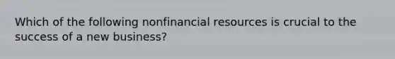 Which of the following nonfinancial resources is crucial to the success of a new business?