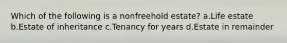 Which of the following is a nonfreehold estate? a.Life estate b.Estate of inheritance c.Tenancy for years d.Estate in remainder