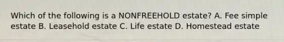 Which of the following is a NONFREEHOLD estate? A. Fee simple estate B. Leasehold estate C. Life estate D. Homestead estate