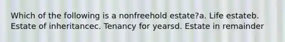 Which of the following is a nonfreehold estate?a. Life estateb. Estate of inheritancec. Tenancy for yearsd. Estate in remainder