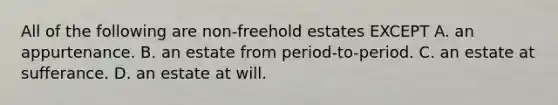 All of the following are non-freehold estates EXCEPT A. an appurtenance. B. an estate from period-to-period. C. an estate at sufferance. D. an estate at will.