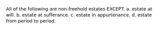 All of the following are non-freehold estates EXCEPT: a. estate at will. b. estate at sufferance. c. estate in appurtenance. d. estate from period to period.