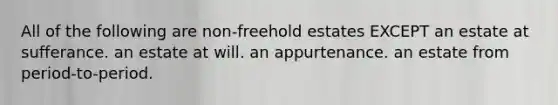 All of the following are non-freehold estates EXCEPT an estate at sufferance. an estate at will. an appurtenance. an estate from period-to-period.