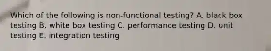 Which of the following is non-functional testing? A. black box testing B. white box testing C. performance testing D. unit testing E. integration testing