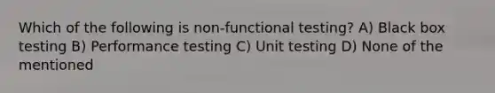 Which of the following is non-functional testing? A) Black box testing B) Performance testing C) Unit testing D) None of the mentioned