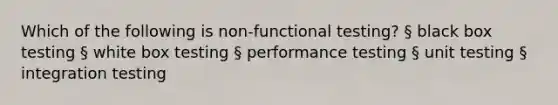 Which of the following is non-functional testing? § black box testing § white box testing § performance testing § unit testing § integration testing