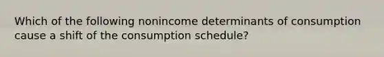 Which of the following nonincome determinants of consumption cause a shift of the consumption schedule?