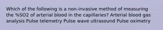 Which of the following is a non-invasive method of measuring the %SO2 of arterial blood in the capillaries? Arterial blood gas analysis Pulse telemetry Pulse wave ultrasound Pulse oximetry