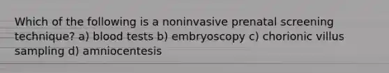 Which of the following is a noninvasive prenatal screening technique? a) blood tests b) embryoscopy c) chorionic villus sampling d) amniocentesis