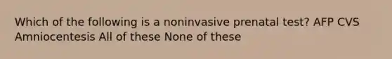 Which of the following is a noninvasive prenatal test? AFP CVS Amniocentesis All of these None of these