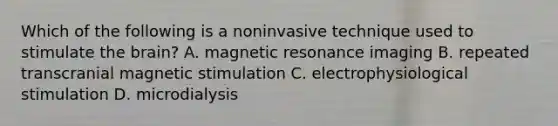 Which of the following is a noninvasive technique used to stimulate the brain? A. magnetic resonance imaging B. repeated transcranial magnetic stimulation C. electrophysiological stimulation D. microdialysis