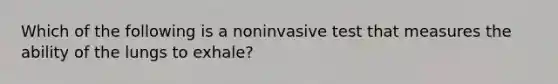 Which of the following is a noninvasive test that measures the ability of the lungs to​ exhale?