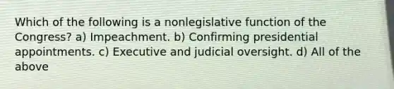 Which of the following is a nonlegislative function of the Congress? a) Impeachment. b) Confirming presidential appointments. c) Executive and judicial oversight. d) All of the above