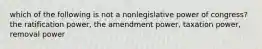 which of the following is not a nonlegislative power of congress? the ratification power, the amendment power, taxation power, removal power