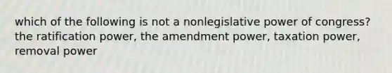 which of the following is not a nonlegislative power of congress? the ratification power, the amendment power, taxation power, removal power