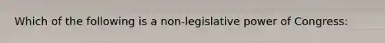 Which of the following is a non-legislative power of Congress: