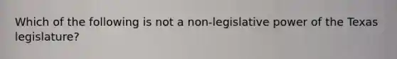 Which of the following is not a non-legislative power of the Texas legislature?