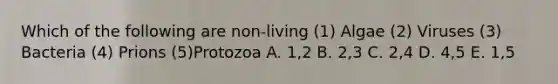 Which of the following are non-living (1) Algae (2) Viruses (3) Bacteria (4) Prions (5)Protozoa A. 1,2 B. 2,3 C. 2,4 D. 4,5 E. 1,5