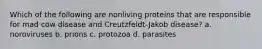 Which of the following are nonliving proteins that are responsible for mad cow disease and Creutzfeldt-Jakob disease? a. noroviruses b. prions c. protozoa d. parasites