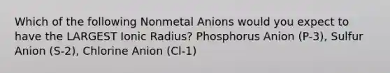 Which of the following Nonmetal Anions would you expect to have the LARGEST Ionic Radius? Phosphorus Anion (P-3), Sulfur Anion (S-2), Chlorine Anion (Cl-1)