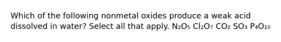 Which of the following nonmetal oxides produce a weak acid dissolved in water? Select all that apply. N₂O₅ Cl₂O₇ CO₂ SO₃ P₄O₁₀