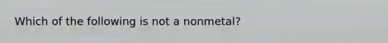 Which of the following is not a nonmetal?