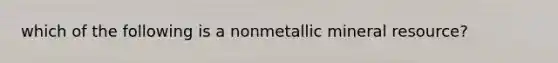 which of the following is a nonmetallic mineral resource?