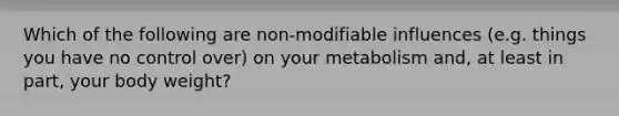 Which of the following are non-modifiable influences (e.g. things you have no control over) on your metabolism and, at least in part, your body weight?