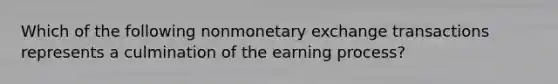 Which of the following nonmonetary exchange transactions represents a culmination of the earning process?