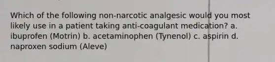 Which of the following non-narcotic analgesic would you most likely use in a patient taking anti-coagulant medication? a. ibuprofen (Motrin) b. acetaminophen (Tynenol) c. aspirin d. naproxen sodium (Aleve)