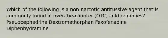 Which of the following is a non-narcotic antitussive agent that is commonly found in over-the-counter (OTC) cold remedies? Pseudoephedrine Dextromethorphan Fexofenadine Diphenhydramine