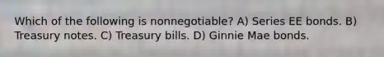 Which of the following is nonnegotiable? A) Series EE bonds. B) Treasury notes. C) Treasury bills. D) Ginnie Mae bonds.