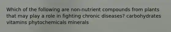 Which of the following are non-nutrient compounds from plants that may play a role in fighting chronic diseases? carbohydrates vitamins phytochemicals minerals