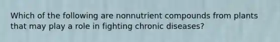 Which of the following are nonnutrient compounds from plants that may play a role in fighting chronic diseases?