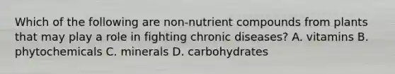 Which of the following are non-nutrient compounds from plants that may play a role in fighting chronic diseases? A. vitamins B. phytochemicals C. minerals D. carbohydrates