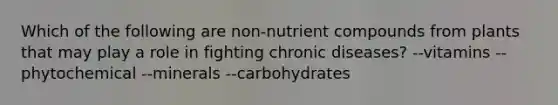 Which of the following are non-nutrient compounds from plants that may play a role in fighting chronic diseases? --vitamins --phytochemical --minerals --carbohydrates