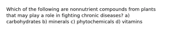 Which of the following are nonnutrient compounds from plants that may play a role in fighting chronic diseases? a) carbohydrates b) minerals c) phytochemicals d) vitamins