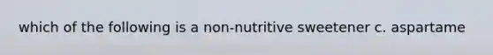 which of the following is a non-nutritive sweetener c. aspartame