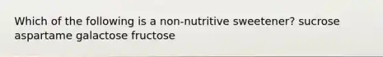 Which of the following is a non-nutritive sweetener? sucrose aspartame galactose fructose