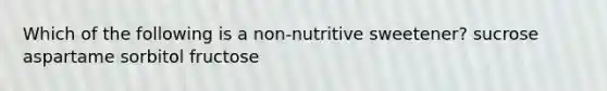 Which of the following is a non-nutritive sweetener? sucrose aspartame sorbitol fructose