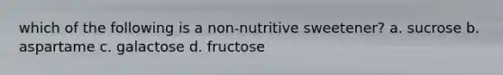 which of the following is a non-nutritive sweetener? a. sucrose b. aspartame c. galactose d. fructose