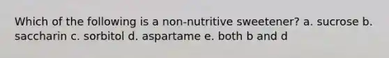 Which of the following is a non-nutritive sweetener? a. sucrose b. saccharin c. sorbitol d. aspartame e. both b and d