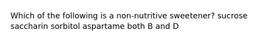 Which of the following is a non-nutritive sweetener? sucrose saccharin sorbitol aspartame both B and D