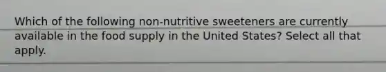 Which of the following non-nutritive sweeteners are currently available in the food supply in the United States? Select all that apply.