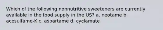 Which of the following nonnutritive sweeteners are currently available in the food supply in the US? a. neotame b. acesulfame-K c. aspartame d. cyclamate