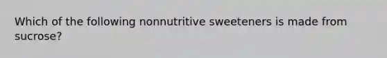 Which of the following nonnutritive sweeteners is made from sucrose?