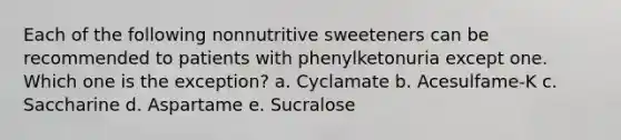 Each of the following nonnutritive sweeteners can be recommended to patients with phenylketonuria except one. Which one is the exception? a. Cyclamate b. Acesulfame-K c. Saccharine d. Aspartame e. Sucralose